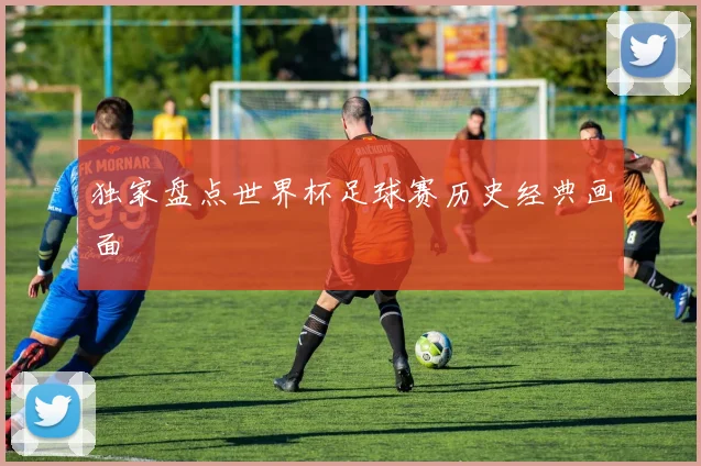 独家盘点世界杯足球赛历史经典画面