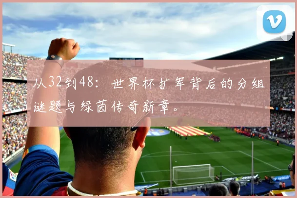 从32到48：世界杯扩军背后的分组谜题与绿茵传奇新章。