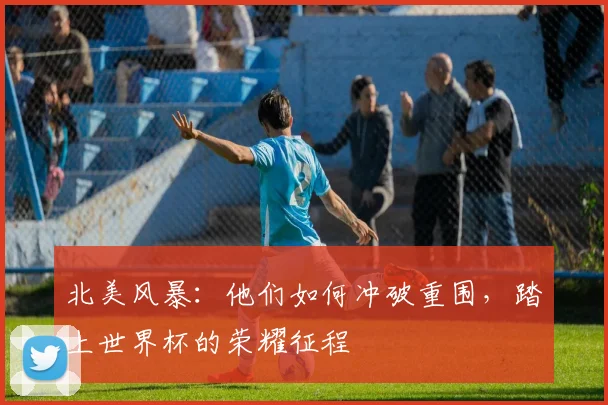 北美风暴：他们如何冲破重围，踏上世界杯的荣耀征程