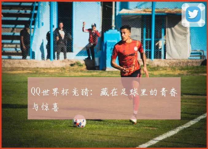 QQ世界杯竞猜：藏在足球里的青春与惊喜