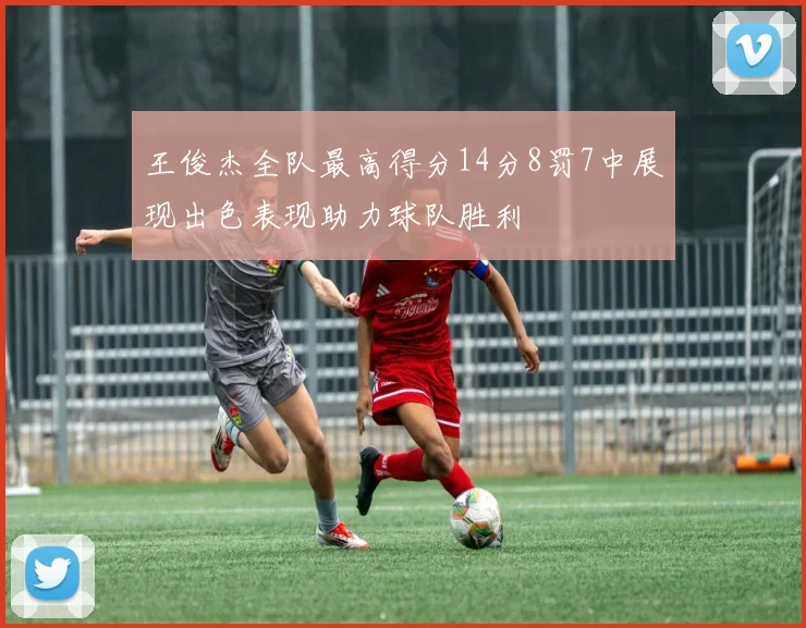 王俊杰全队最高得分14分8罚7中展现出色表现助力球队胜利