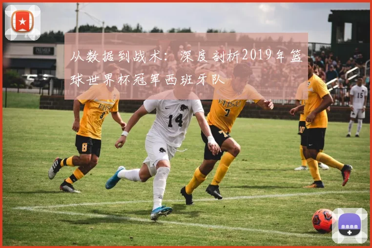 从数据到战术：深度剖析2019年篮球世界杯冠军西班牙队
