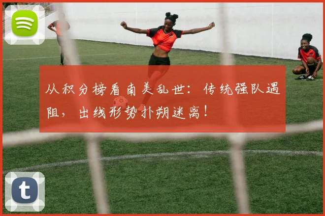 从积分榜看南美乱世：传统强队遇阻，出线形势扑朔迷离！